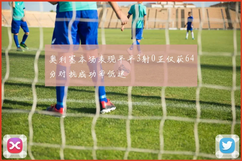 奥利塞本场表现平平3射0正仅获64分对抗成功率低迷