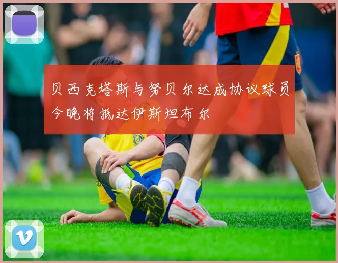 贝西克塔斯与努贝尔达成协议球员今晚将抵达伊斯坦布尔
