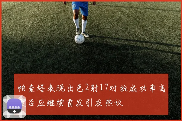 帕奎塔表现出色2射17对抗成功率高是否应继续首发引发热议