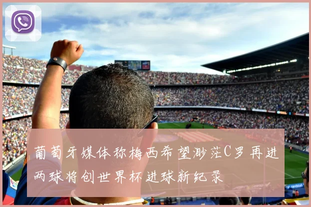 葡萄牙媒体称梅西希望渺茫C罗再进两球将创世界杯进球新纪录