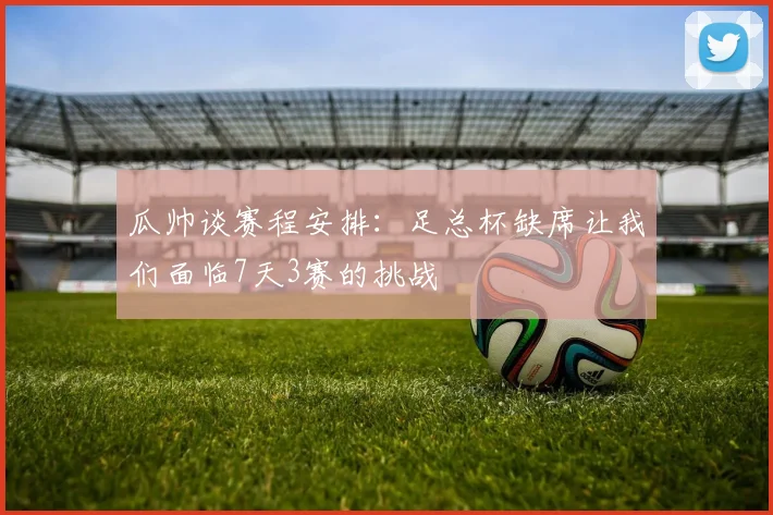 瓜帅谈赛程安排：足总杯缺席让我们面临7天3赛的挑战
