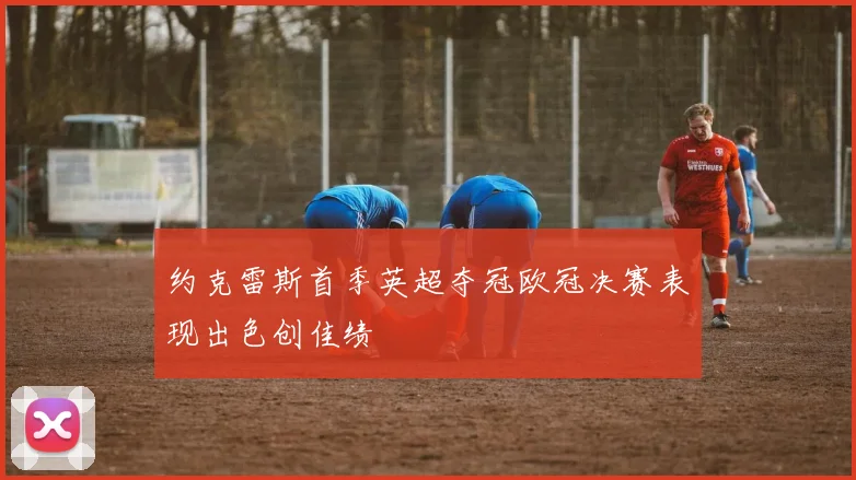 约克雷斯首季英超夺冠欧冠决赛表现出色创佳绩